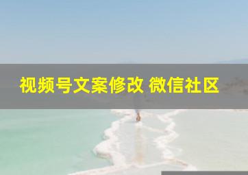 视频号文案修改 微信社区